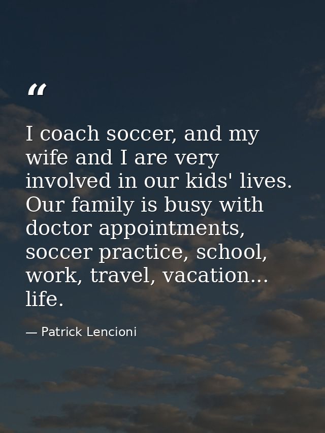 I coach soccer, and my wife and I are very involved in our kids' lives. Our family is busy with doctor appointments, soc — Patrick Lencioni
