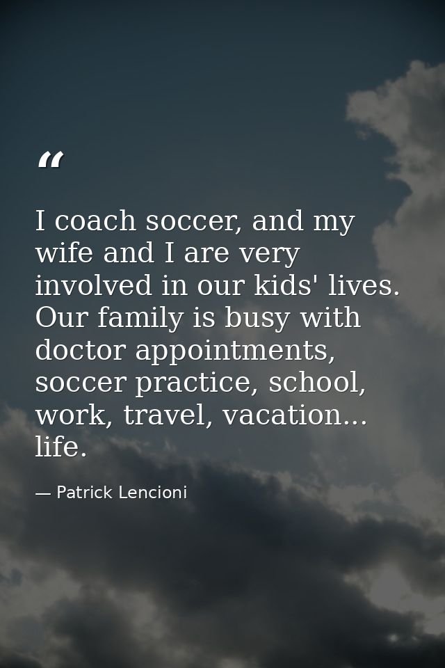 I coach soccer, and my wife and I are very involved in our kids' lives. Our family is busy with doctor appointments, soc — Patrick Lencioni