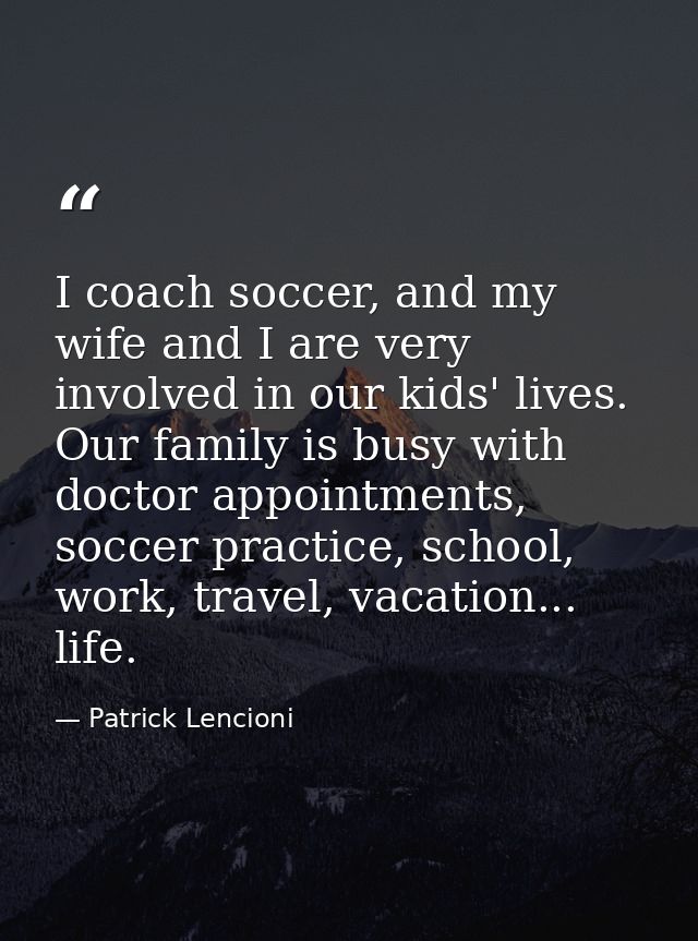 I coach soccer, and my wife and I are very involved in our kids' lives. Our family is busy with doctor appointments, soc — Patrick Lencioni