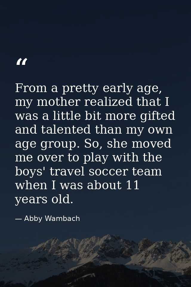 From a pretty early age, my mother realized that I was a little bit more gifted and talented than my own age group. So,  — Abby Wambach