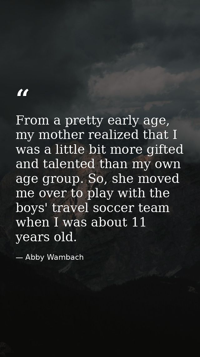 From a pretty early age, my mother realized that I was a little bit more gifted and talented than my own age group. So,  — Abby Wambach