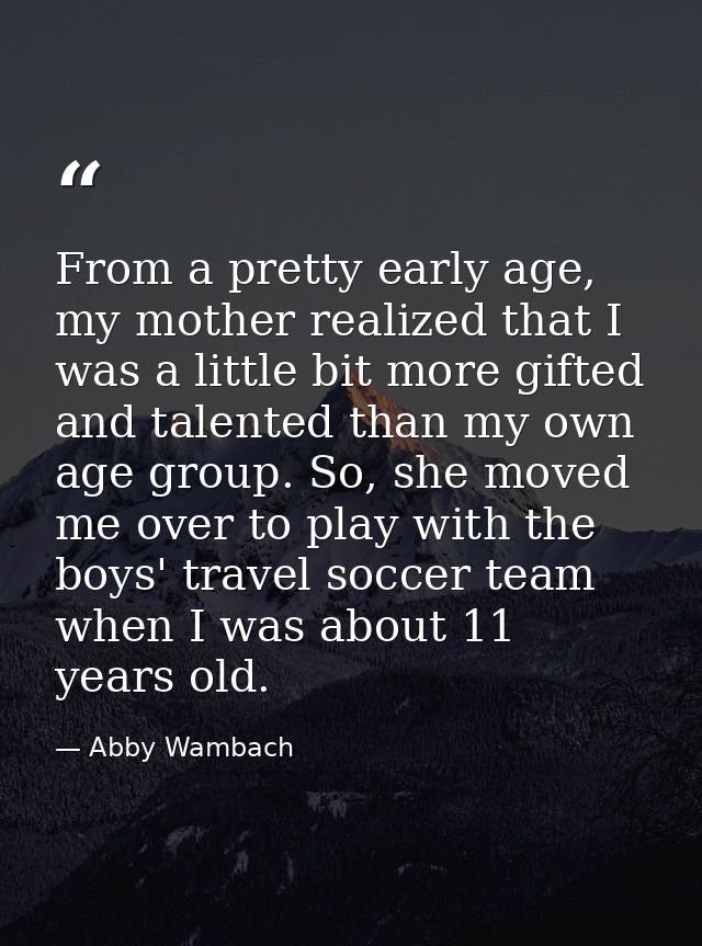 From a pretty early age, my mother realized that I was a little bit more gifted and talented than my own age group. So,  — Abby Wambach