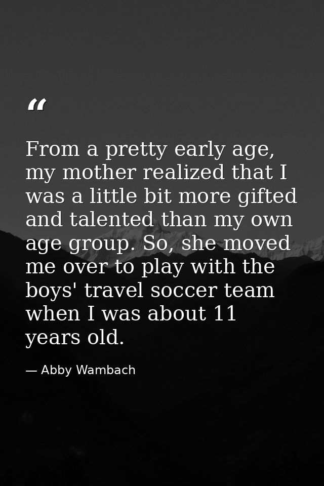 From a pretty early age, my mother realized that I was a little bit more gifted and talented than my own age group. So,  — Abby Wambach