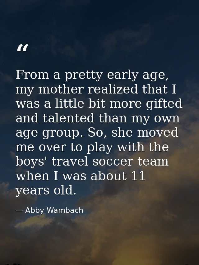 From a pretty early age, my mother realized that I was a little bit more gifted and talented than my own age group. So,  — Abby Wambach