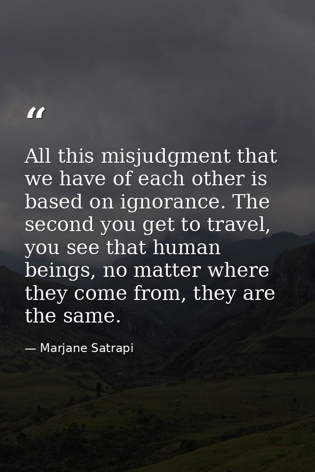 All this misjudgment that we have of each other is based on ignorance. The second you get to travel, you see that human  — Marjane Satrapi