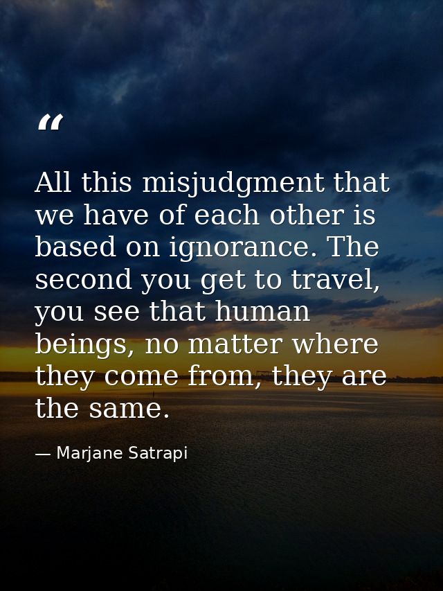 All this misjudgment that we have of each other is based on ignorance. The second you get to travel, you see that human  — Marjane Satrapi