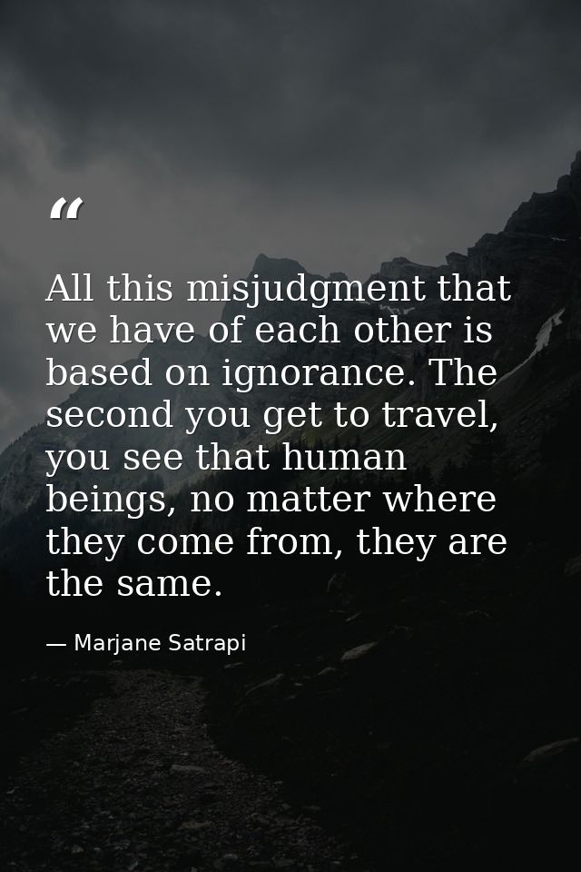 All this misjudgment that we have of each other is based on ignorance. The second you get to travel, you see that human  — Marjane Satrapi