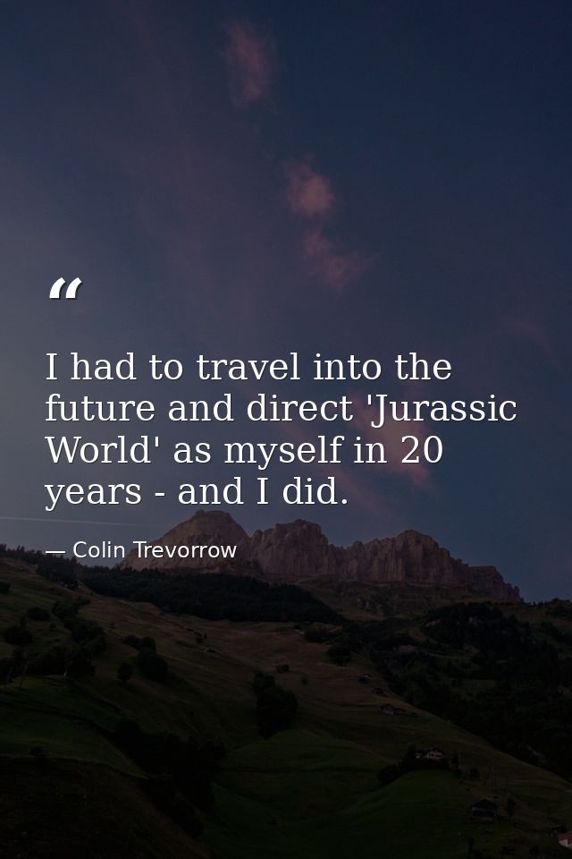I had to travel into the future and direct 'Jurassic World' as myself in 20 years - and I did. — Colin Trevorrow