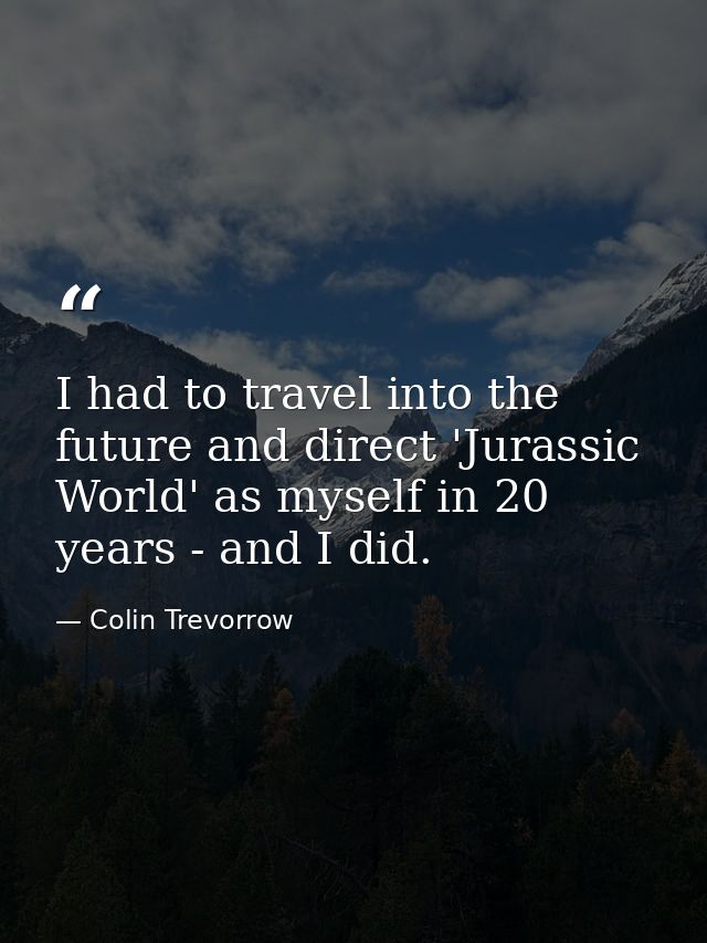 I had to travel into the future and direct 'Jurassic World' as myself in 20 years - and I did. — Colin Trevorrow
