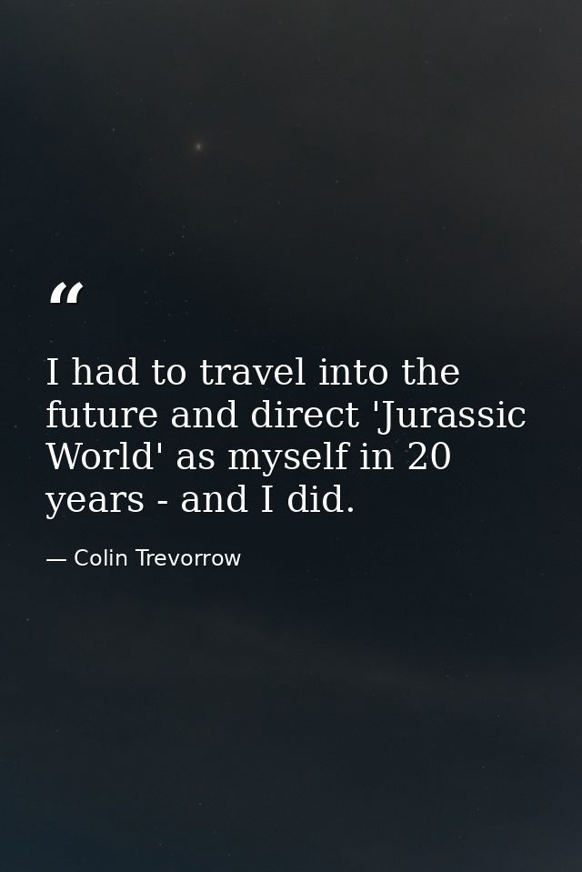 I had to travel into the future and direct 'Jurassic World' as myself in 20 years - and I did. — Colin Trevorrow