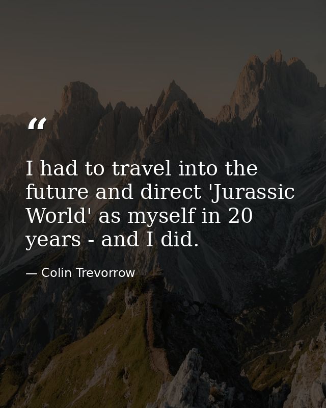 I had to travel into the future and direct 'Jurassic World' as myself in 20 years - and I did. — Colin Trevorrow