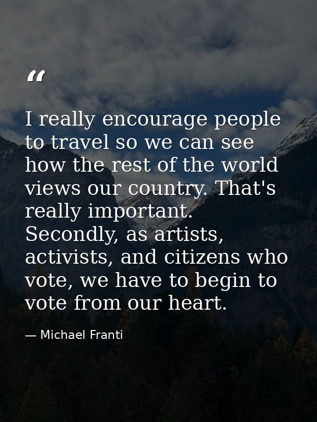 I really encourage people to travel so we can see how the rest of the world views our country. That's really important.  — Michael Franti