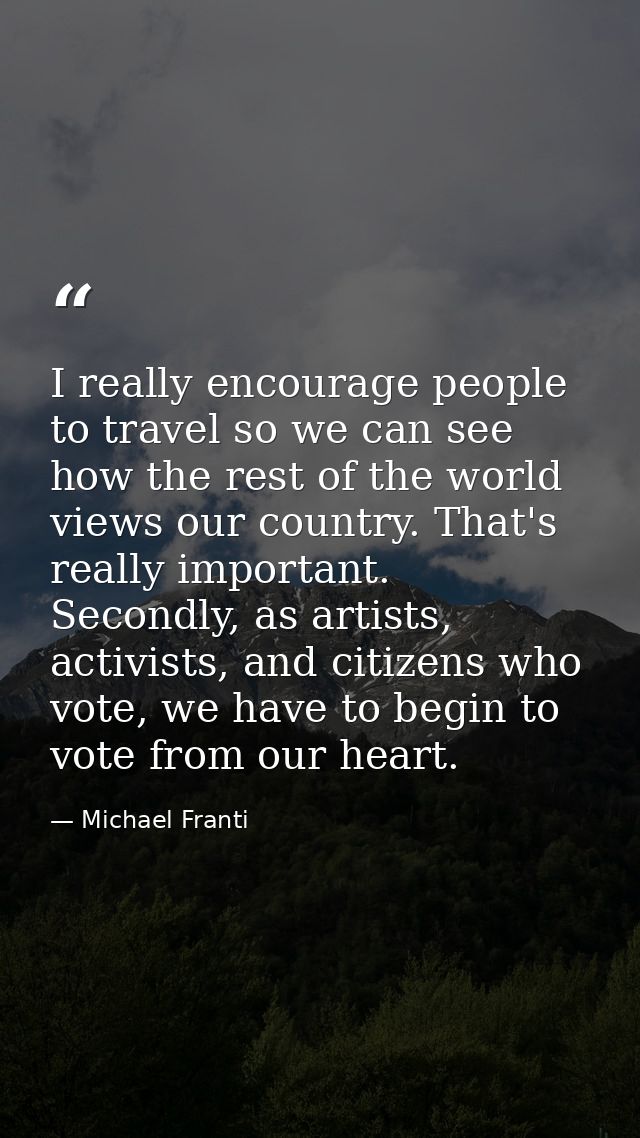 I really encourage people to travel so we can see how the rest of the world views our country. That's really important.  — Michael Franti