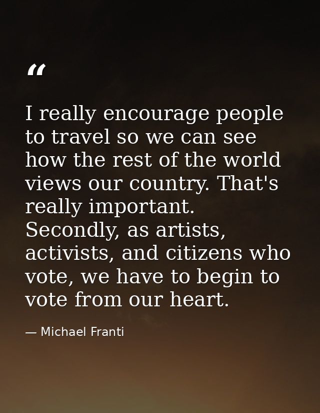 I really encourage people to travel so we can see how the rest of the world views our country. That's really important.  — Michael Franti