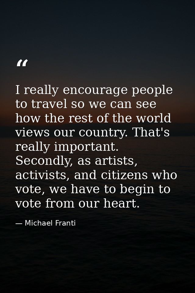 I really encourage people to travel so we can see how the rest of the world views our country. That's really important.  — Michael Franti