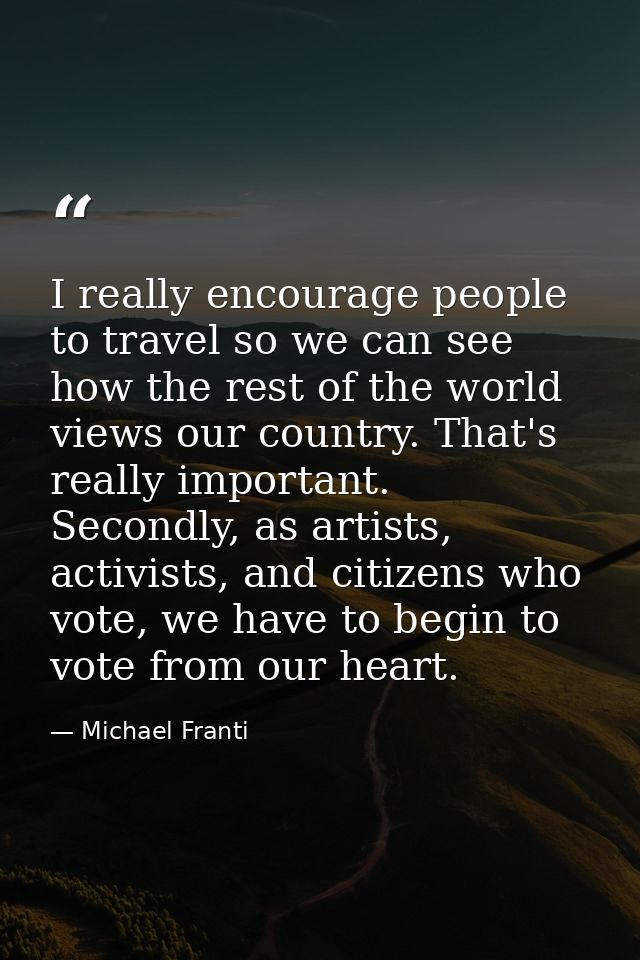 I really encourage people to travel so we can see how the rest of the world views our country. That's really important.  — Michael Franti