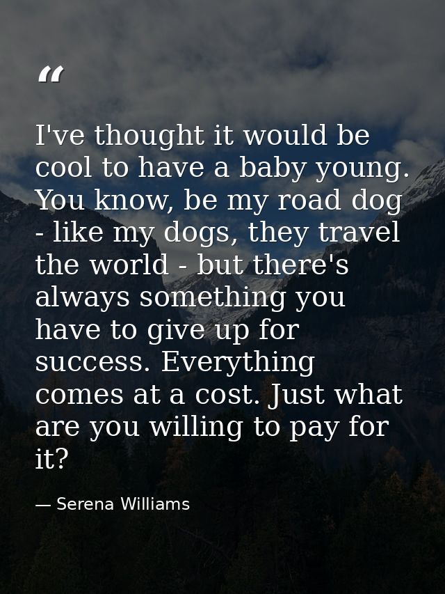 I've thought it would be cool to have a baby young. You know, be my road dog - like my dogs, they travel the world - but — Serena Williams