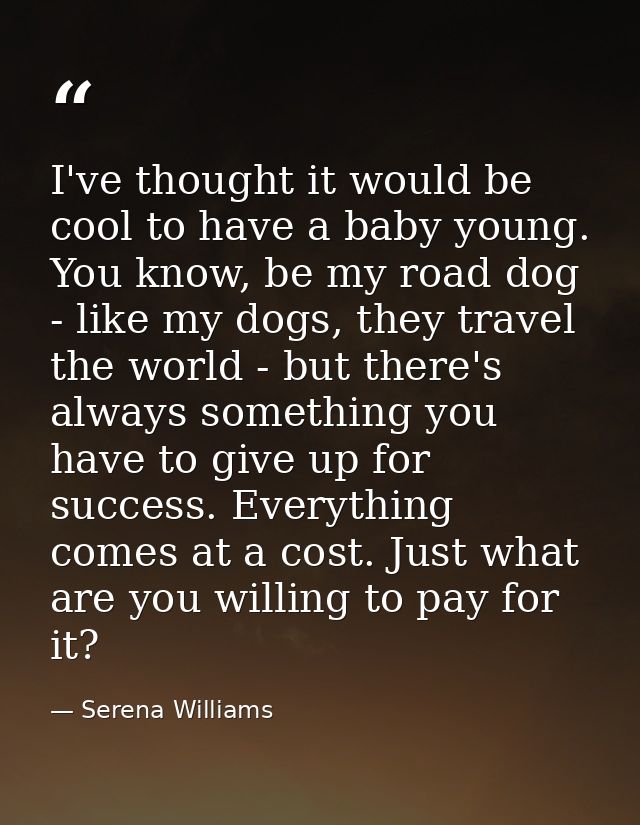 I've thought it would be cool to have a baby young. You know, be my road dog - like my dogs, they travel the world - but — Serena Williams