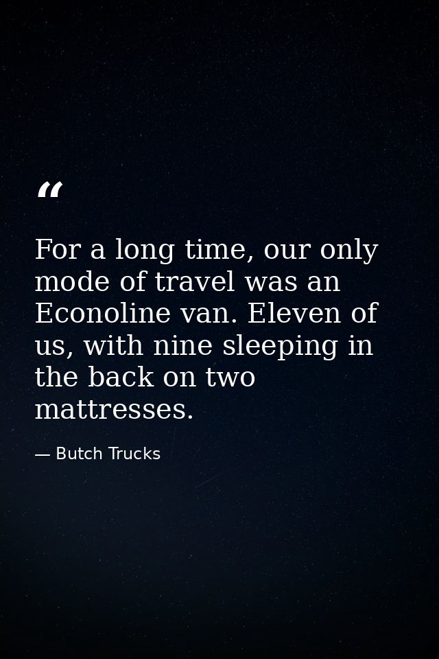 For a long time, our only mode of travel was an Econoline van. Eleven of us, with nine sleeping in the back on two mattr — Butch Trucks