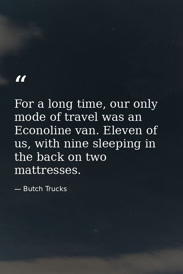 For a long time, our only mode of travel was an Econoline van. Eleven of us, with nine sleeping in the back on two mattr — Butch Trucks