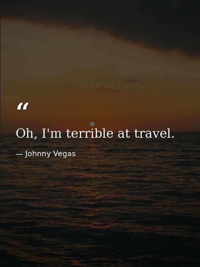 Oh, I'm terrible at travel. — Johnny Vegas