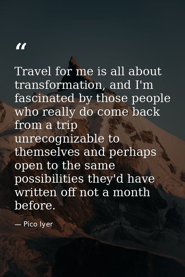 Travel for me is all about transformation, and I'm fascinated by those people who really do come back from a trip unreco — Pico Iyer
