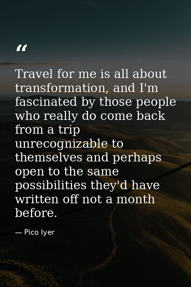 Travel for me is all about transformation, and I'm fascinated by those people who really do come back from a trip unreco — Pico Iyer