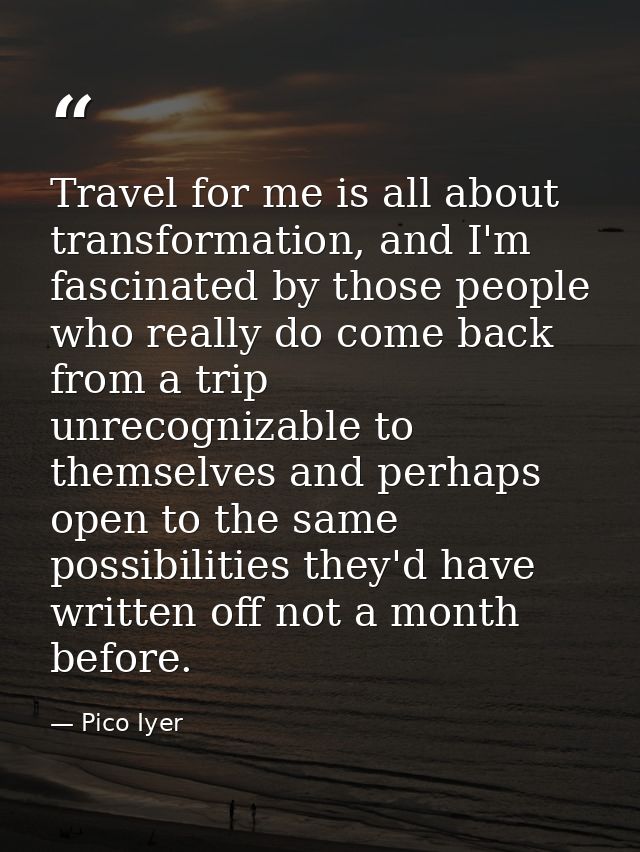 Travel for me is all about transformation, and I'm fascinated by those people who really do come back from a trip unreco — Pico Iyer