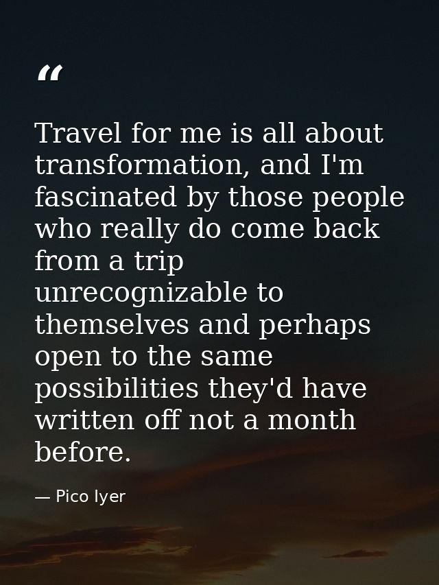 Travel for me is all about transformation, and I'm fascinated by those people who really do come back from a trip unreco — Pico Iyer