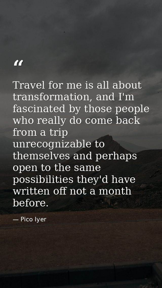 Travel for me is all about transformation, and I'm fascinated by those people who really do come back from a trip unreco — Pico Iyer