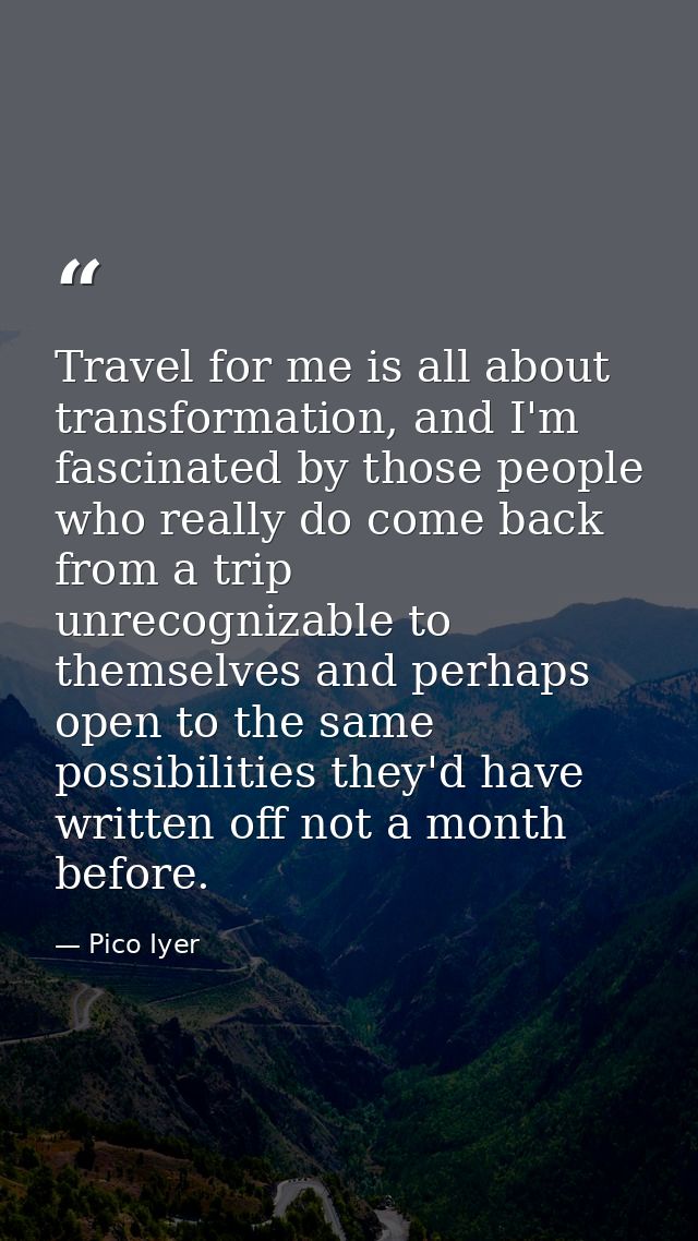 Travel for me is all about transformation, and I'm fascinated by those people who really do come back from a trip unreco — Pico Iyer