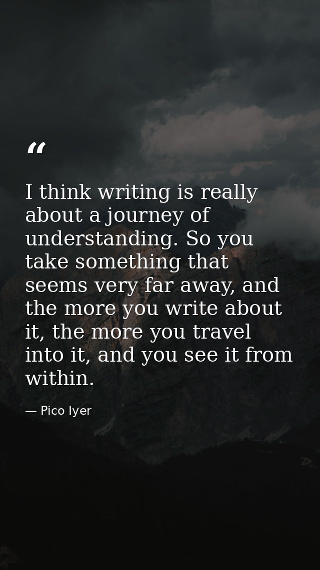 I think writing is really about a journey of understanding. So you take something that seems very far away, and the more — Pico Iyer