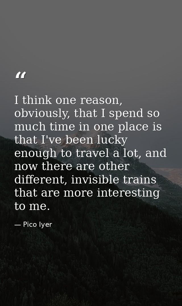 I think one reason, obviously, that I spend so much time in one place is that I've been lucky enough to travel a lot, an — Pico Iyer
