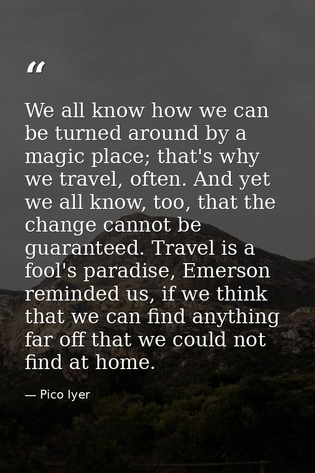 We all know how we can be turned around by a magic place; that's why we travel, often. And yet we all know, too, that th — Pico Iyer