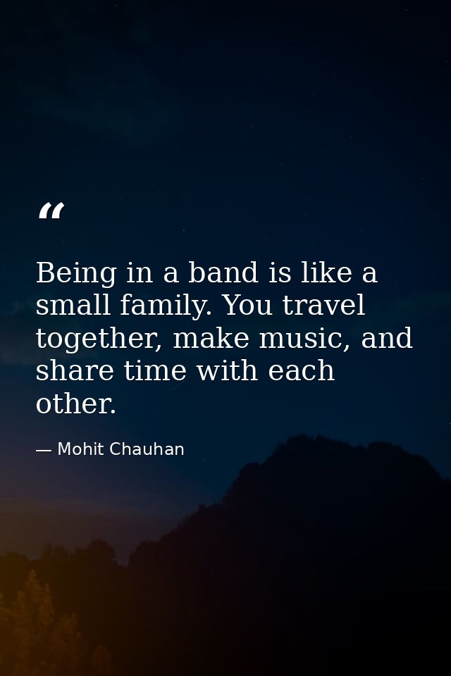Being in a band is like a small family. You travel together, make music, and share time with each other. — Mohit Chauhan