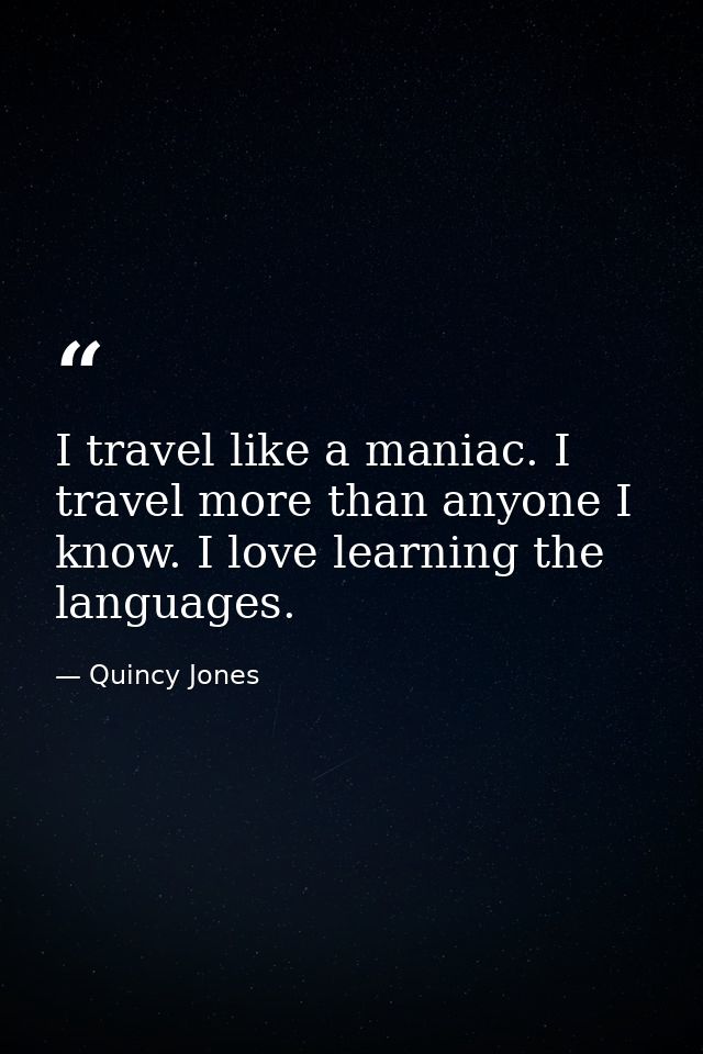 I travel like a maniac. I travel more than anyone I know. I love learning the languages. — Quincy Jones