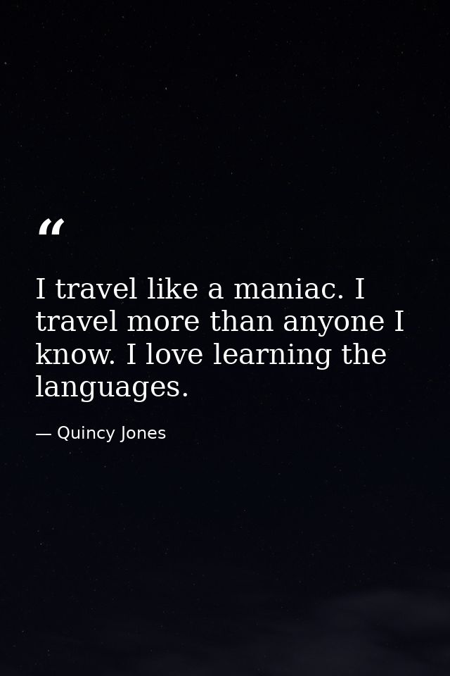 I travel like a maniac. I travel more than anyone I know. I love learning the languages. — Quincy Jones