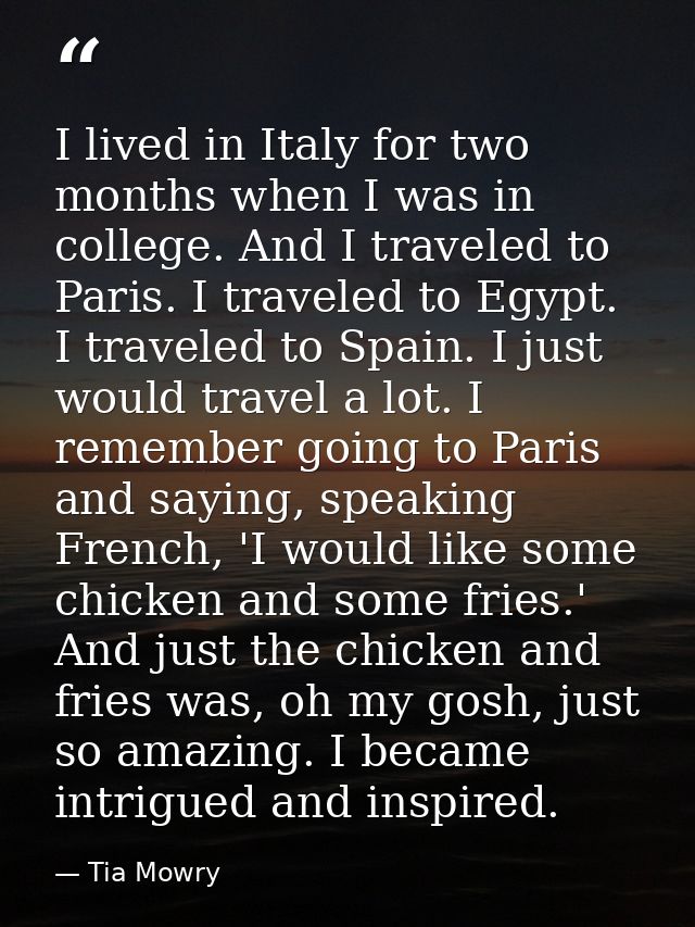 I lived in Italy for two months when I was in college. And I traveled to Paris. I traveled to Egypt. I traveled to Spain — Tia Mowry