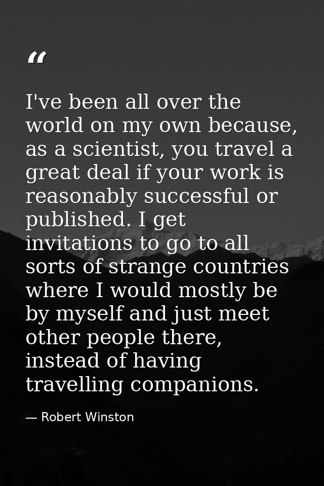 I've been all over the world on my own because, as a scientist, you travel a great deal if your work is reasonably succe — Robert Winston