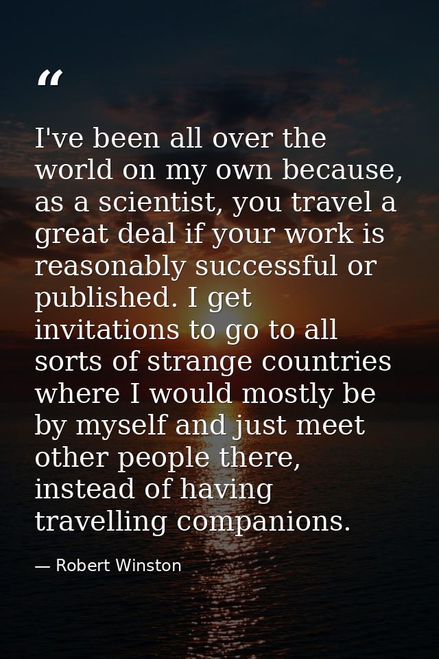 I've been all over the world on my own because, as a scientist, you travel a great deal if your work is reasonably succe — Robert Winston