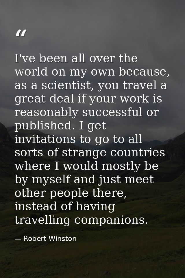 I've been all over the world on my own because, as a scientist, you travel a great deal if your work is reasonably succe — Robert Winston