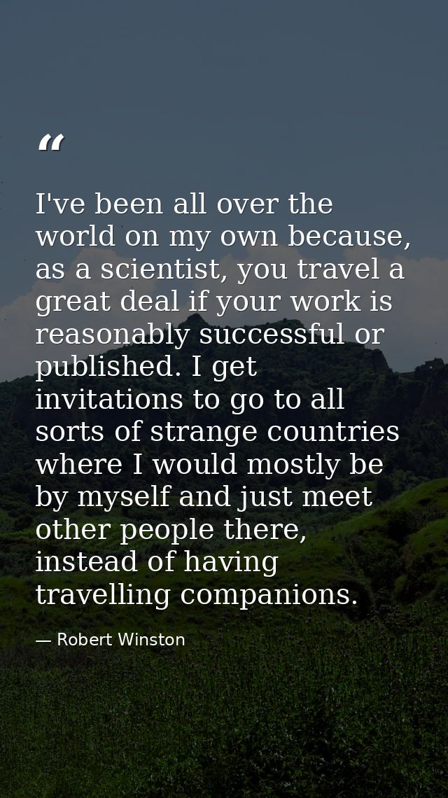 I've been all over the world on my own because, as a scientist, you travel a great deal if your work is reasonably succe — Robert Winston