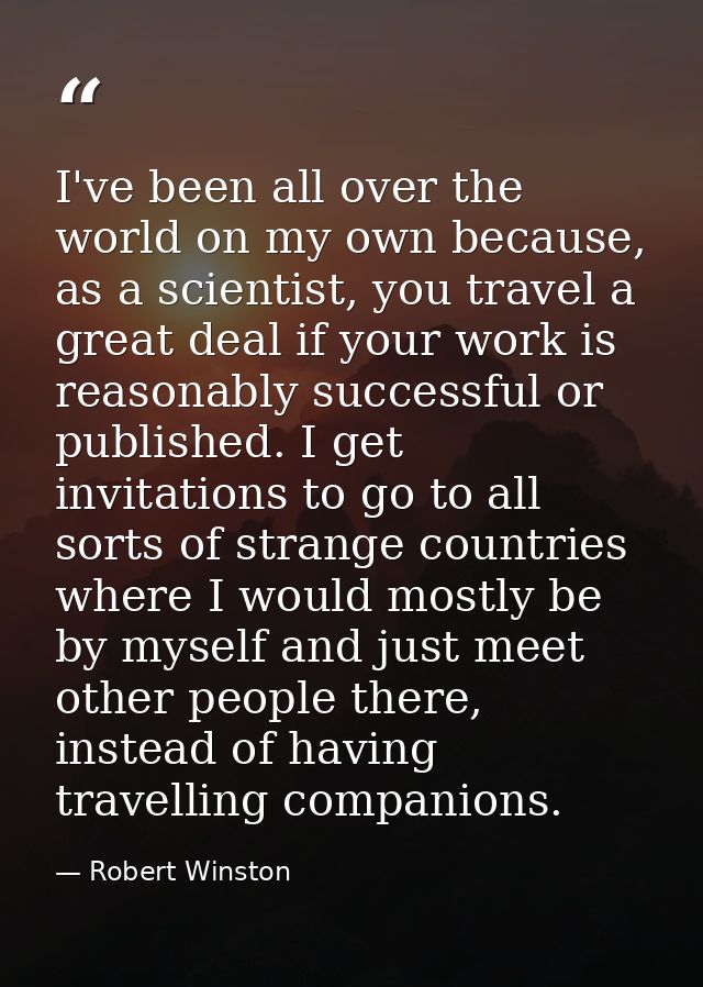 I've been all over the world on my own because, as a scientist, you travel a great deal if your work is reasonably succe — Robert Winston