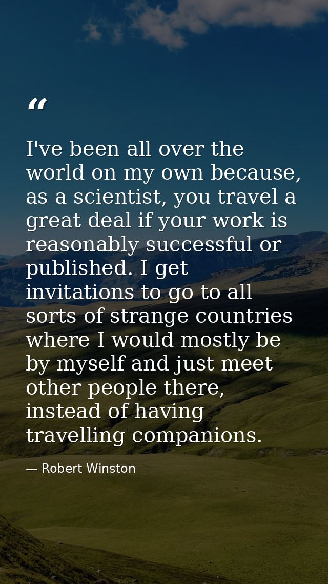I've been all over the world on my own because, as a scientist, you travel a great deal if your work is reasonably succe — Robert Winston