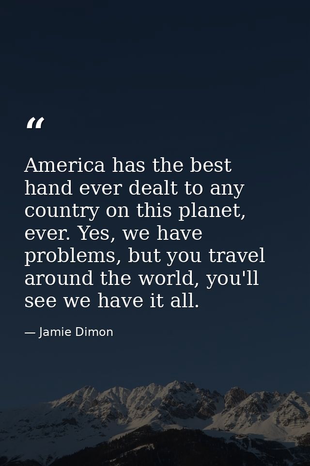 America has the best hand ever dealt to any country on this planet, ever. Yes, we have problems, but you travel around t — Jamie Dimon