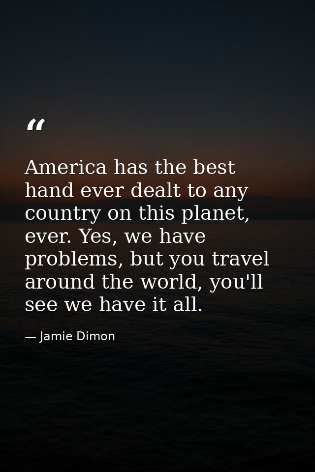 America has the best hand ever dealt to any country on this planet, ever. Yes, we have problems, but you travel around t — Jamie Dimon