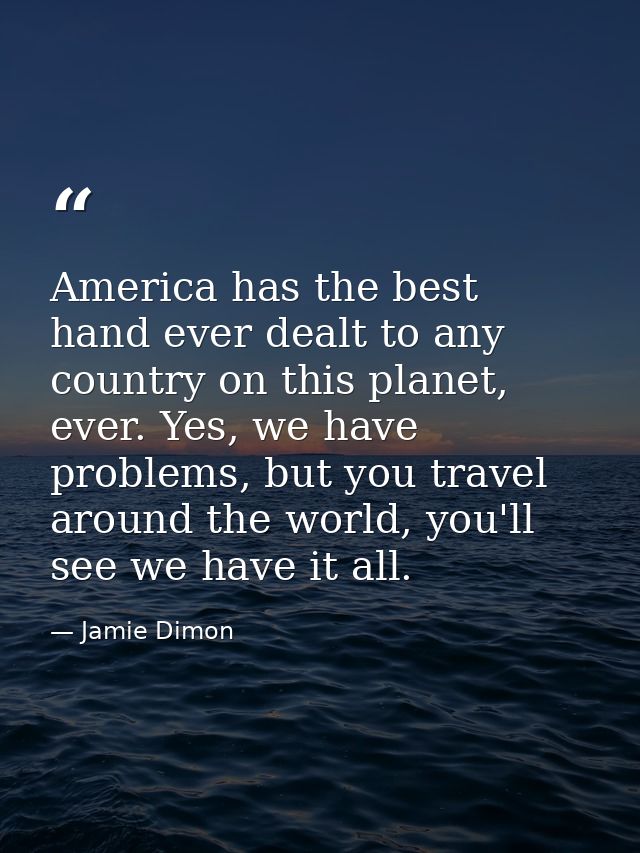 America has the best hand ever dealt to any country on this planet, ever. Yes, we have problems, but you travel around t — Jamie Dimon