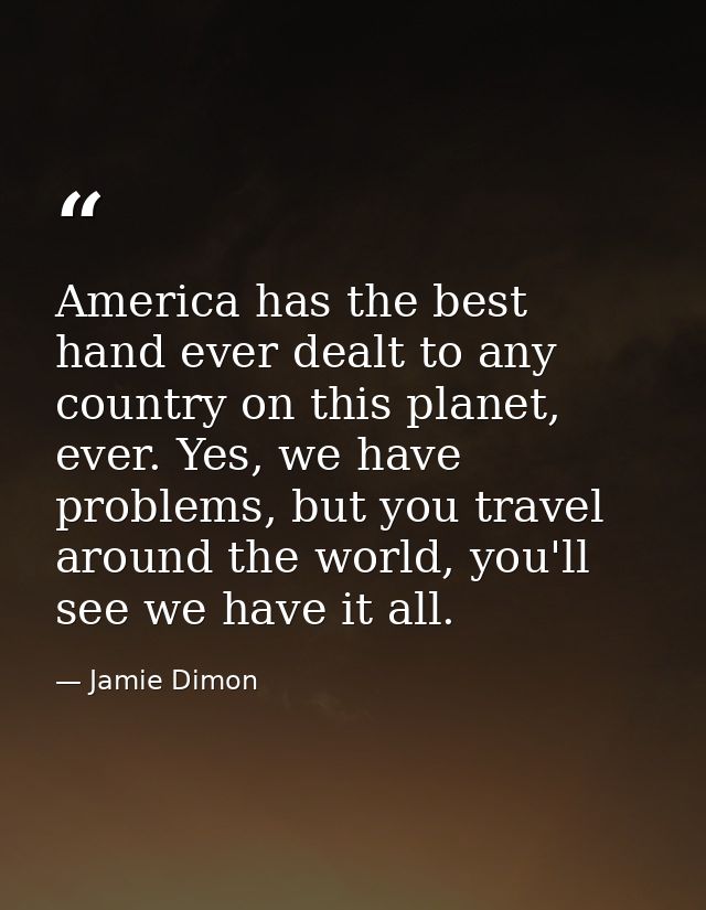 America has the best hand ever dealt to any country on this planet, ever. Yes, we have problems, but you travel around t — Jamie Dimon