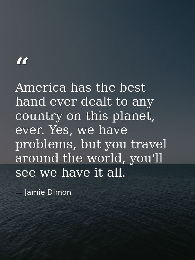 America has the best hand ever dealt to any country on this planet, ever. Yes, we have problems, but you travel around t — Jamie Dimon