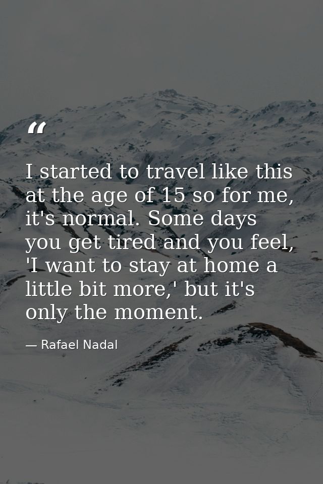 I started to travel like this at the age of 15 so for me, it's normal. Some days you get tired and you feel, 'I want to  — Rafael Nadal